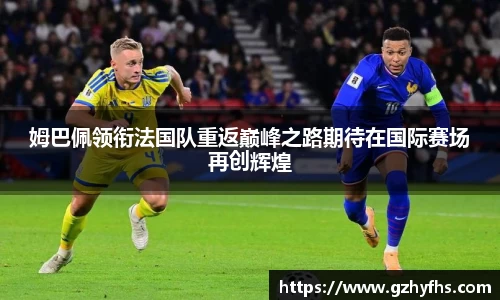 姆巴佩领衔法国队重返巅峰之路期待在国际赛场再创辉煌