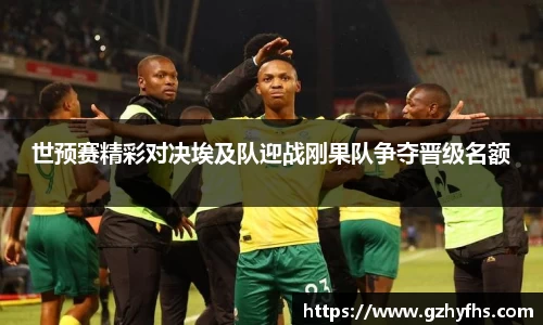 世预赛精彩对决埃及队迎战刚果队争夺晋级名额