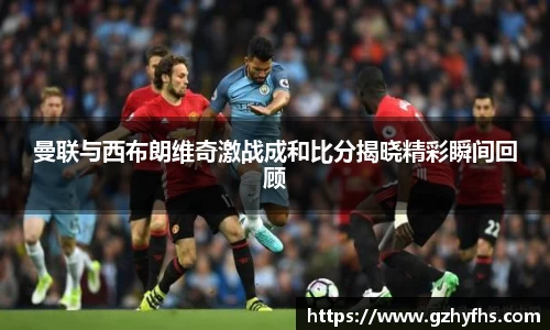 曼联与西布朗维奇激战成和比分揭晓精彩瞬间回顾