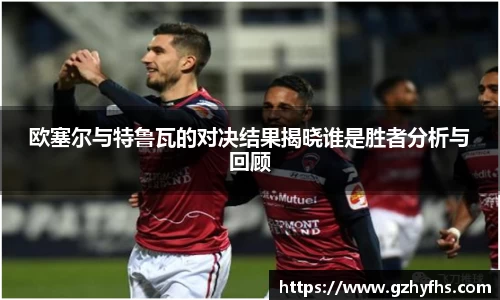 欧塞尔与特鲁瓦的对决结果揭晓谁是胜者分析与回顾