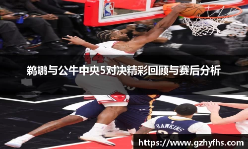 鹈鹕与公牛中央5对决精彩回顾与赛后分析